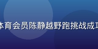 非凡体育会员陈静越野跑挑战成功案例